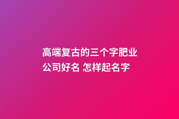 高端复古的三个字肥业公司好名 怎样起名字-第1张-公司起名-玄机派